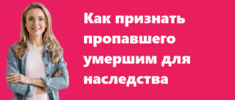 Как признать пропавшего умершим для наследства